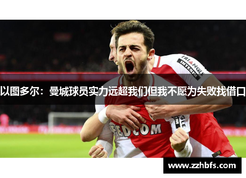 以图多尔:曼城球员实力远超我们但我不愿为失败找借口 以图多尔:曼城球员实力远超我们但我不愿为失败找借口